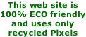 This web site is  100% ECO friendly and uses only recycled Pixels